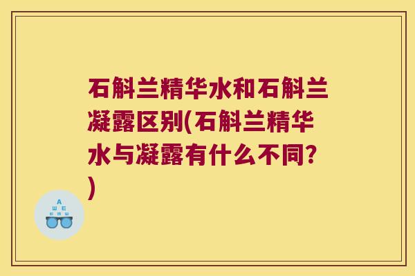 石斛兰精华水和石斛兰凝露区别(石斛兰精华水与凝露有什么不同？)