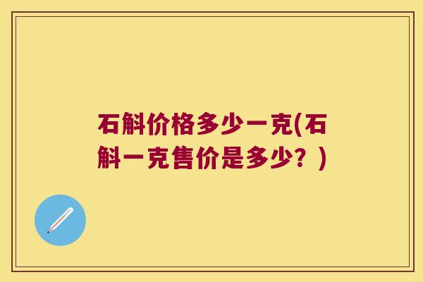石斛价格多少一克(石斛一克售价是多少？)