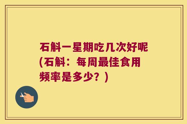 石斛一星期吃几次好呢(石斛：每周最佳食用频率是多少？)