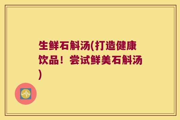 生鲜石斛汤(打造健康饮品！尝试鲜美石斛汤)