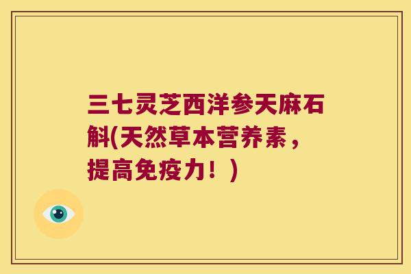 三七灵芝西洋参天麻石斛(天然草本营养素，提高免疫力！)