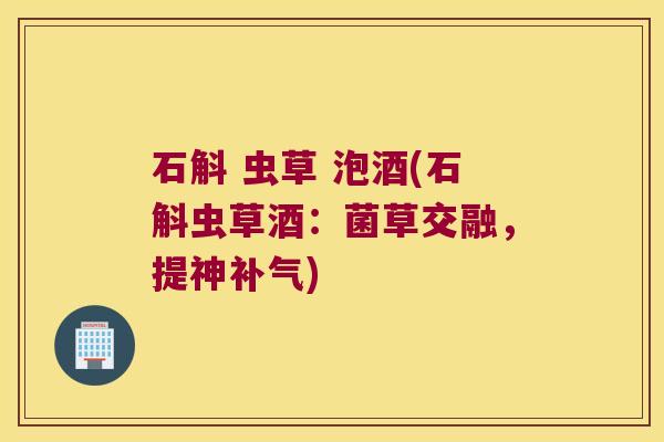石斛 虫草 泡酒(石斛虫草酒：菌草交融，提神补气)