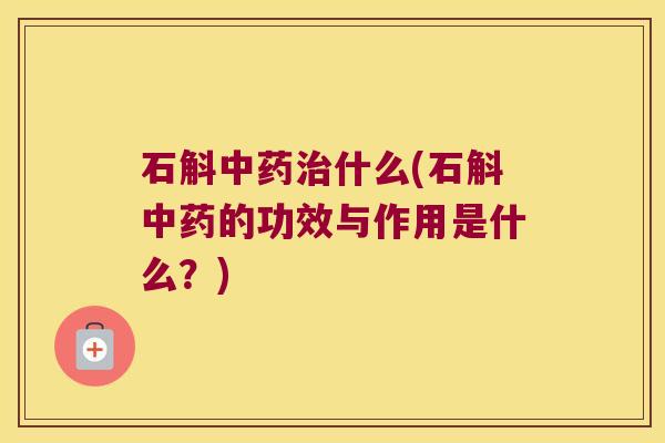 石斛什么(石斛的功效与作用是什么？)