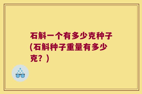 石斛一个有多少克种子(石斛种子重量有多少克?) 石斛一个有多少克种子(石斛种子重量有多少克?)