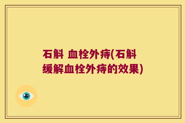 石斛 血栓外痔(石斛缓解血栓外痔的效果)