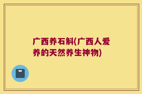 广西养石斛(广西人爱养的天然养生神物)
