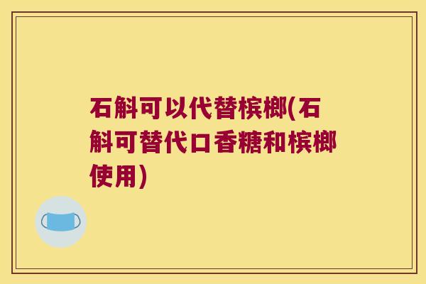 石斛可以代替槟榔(石斛可替代口香糖和槟榔使用)