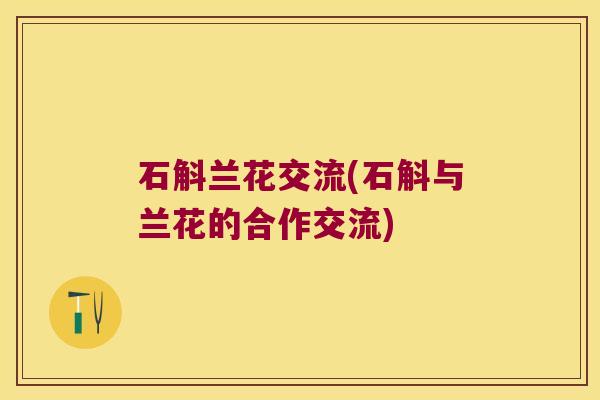石斛兰花交流(石斛与兰花的合作交流) 石斛兰花交流(石斛与兰花的合作交流)