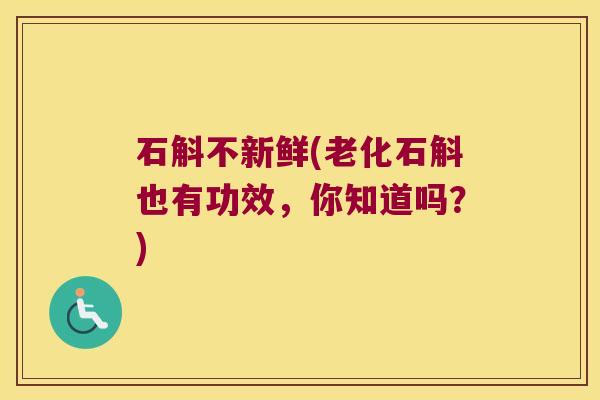 石斛不新鲜(老化石斛也有功效，你知道吗？)
