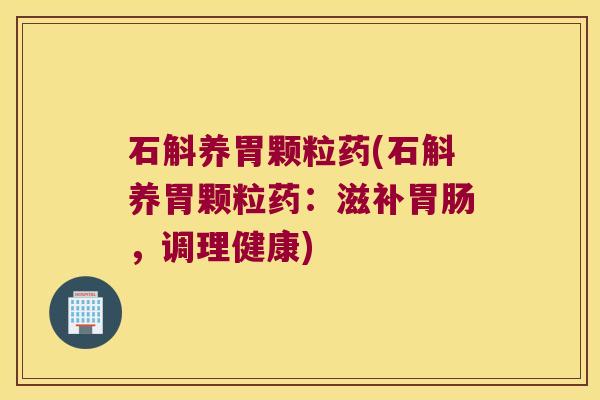石斛养胃颗粒药(石斛养胃颗粒药：滋补，调理健康)