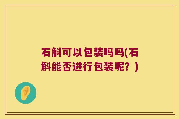 石斛可以包装吗吗(石斛能否进行包装呢？)