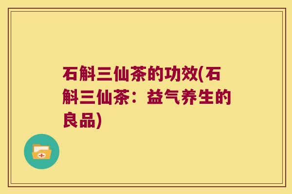 石斛三仙茶的功效(石斛三仙茶：益气养生的良品)