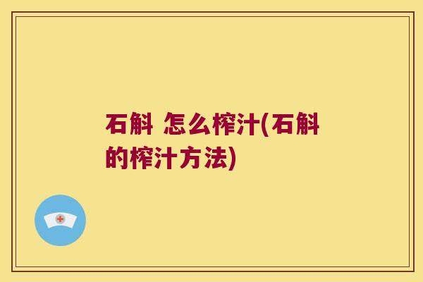 石斛 怎么榨汁(石斛的榨汁方法)