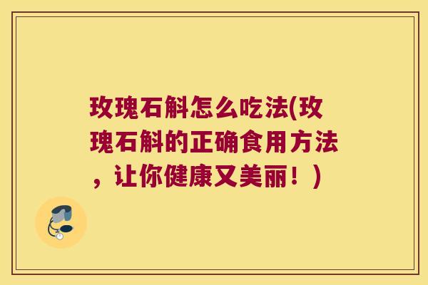 玫瑰石斛怎么吃法(玫瑰石斛的正确食用方法，让你健康又美丽！)