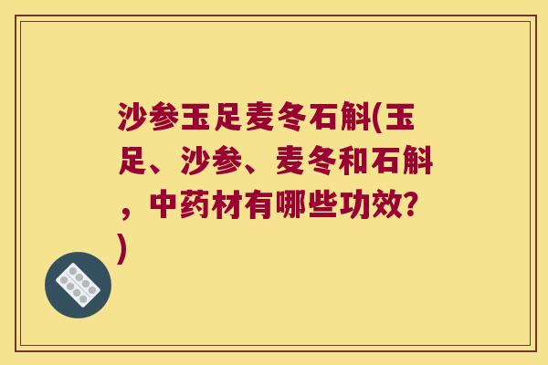 沙参玉足麦冬石斛(玉足、沙参、麦冬和石斛，中药材有哪些功效？)