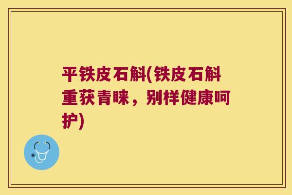 平铁皮石斛(铁皮石斛重获青睐，别样健康呵护)