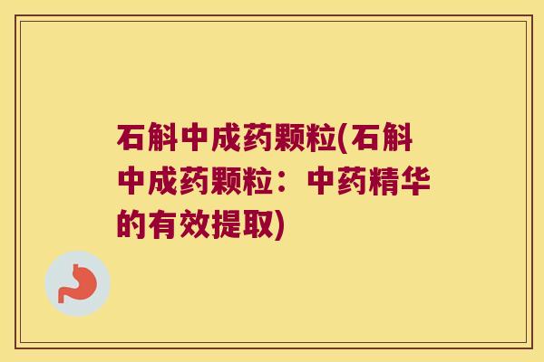 石斛中成药颗粒(石斛中成药颗粒：中药精华的有效提取)