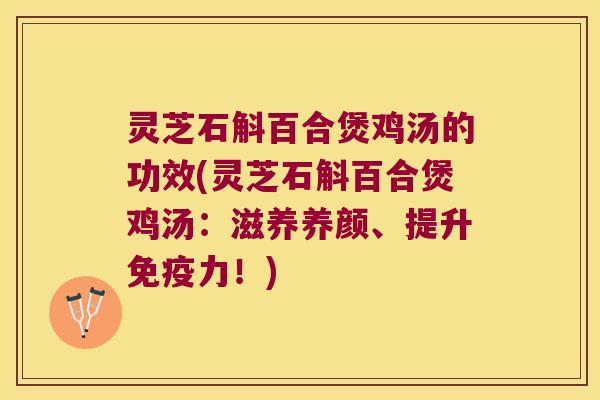 灵芝石斛百合煲鸡汤的功效(灵芝石斛百合煲鸡汤:滋养养颜、提升力!) 灵芝石斛百合煲鸡汤的功效(灵芝石斛百合煲鸡汤:滋养养颜、提升力!)
