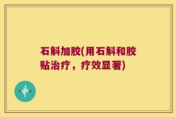 石斛加胶(用石斛和胶贴,疗效显著) 石斛加胶(用石斛和胶贴,疗效显著)