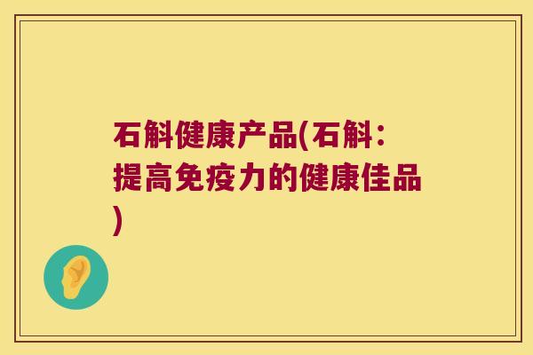 石斛健康产品(石斛：提高力的健康佳品)