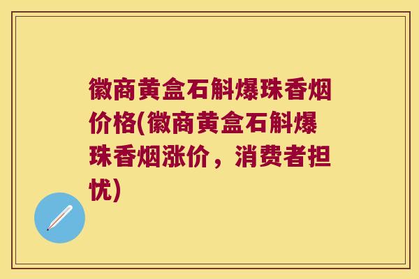 徽商黄盒石斛爆珠香烟价格(徽商黄盒石斛爆珠香烟涨价，消费者担忧)