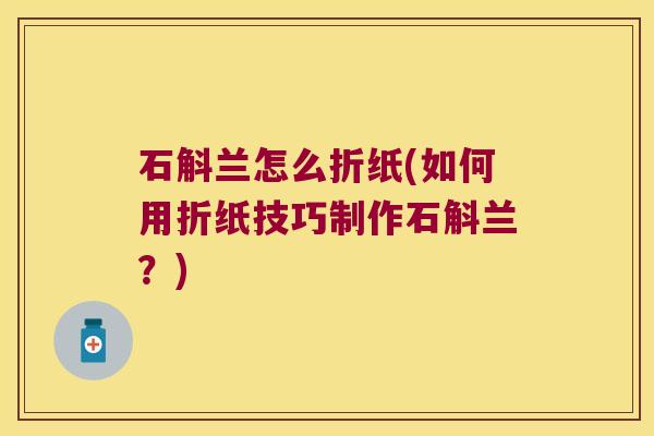 石斛兰怎么折纸(如何用折纸技巧制作石斛兰？)
