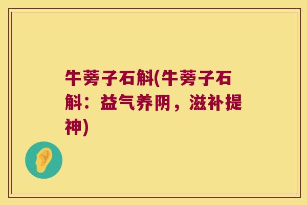 牛蒡子石斛(牛蒡子石斛：益气养阴，滋补提神)