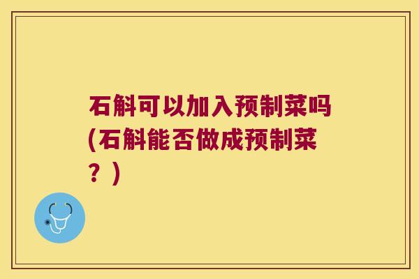 石斛可以加入预制菜吗(石斛能否做成预制菜？)