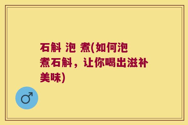 石斛 泡 煮(如何泡煮石斛，让你喝出滋补美味)