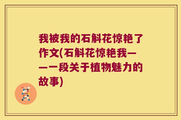 我被我的石斛花惊艳了作文(石斛花惊艳我——一段关于植物魅力的故事)