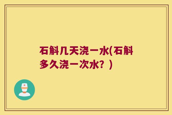 石斛几天浇一水(石斛多久浇一次水？)