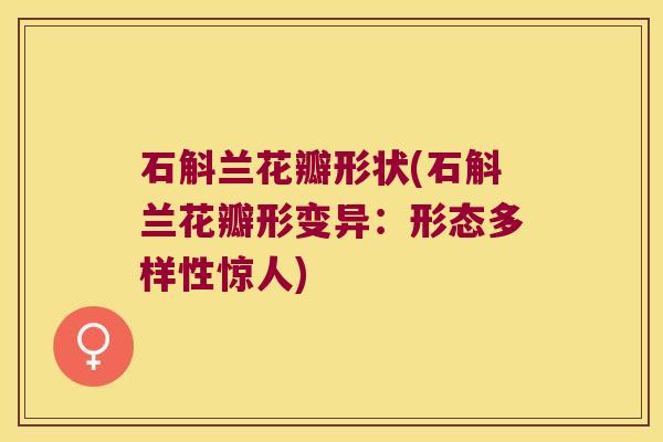 石斛兰花瓣形状(石斛兰花瓣形变异：形态多样性惊人)