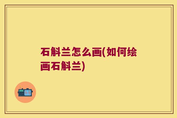 石斛兰怎么画(如何绘画石斛兰)