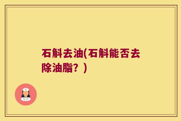 石斛去油(石斛能否去除油脂？)