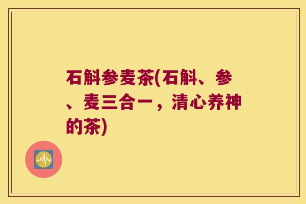 石斛参麦茶(石斛、参、麦三合一，清心养神的茶)