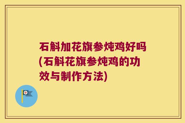 石斛加花旗参炖鸡好吗(石斛花旗参炖鸡的功效与制作方法)