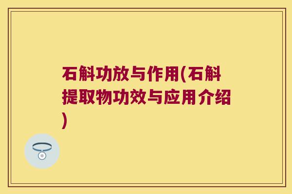 石斛功放与作用(石斛提取物功效与应用介绍)