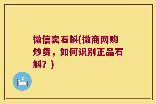 微信卖石斛(微商网购炒货，如何识别正品石斛？)