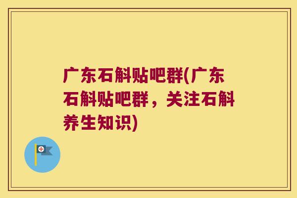 广东石斛贴吧群(广东石斛贴吧群，关注石斛养生知识)