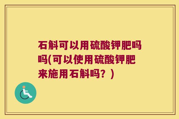 石斛可以用硫酸钾肥吗吗(可以使用硫酸钾肥来施用石斛吗？)