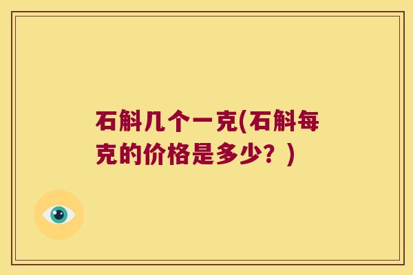石斛几个一克(石斛每克的价格是多少？)
