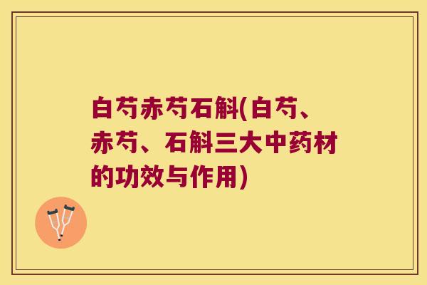 白芍赤芍石斛(白芍、赤芍、石斛三大中药材的功效与作用)