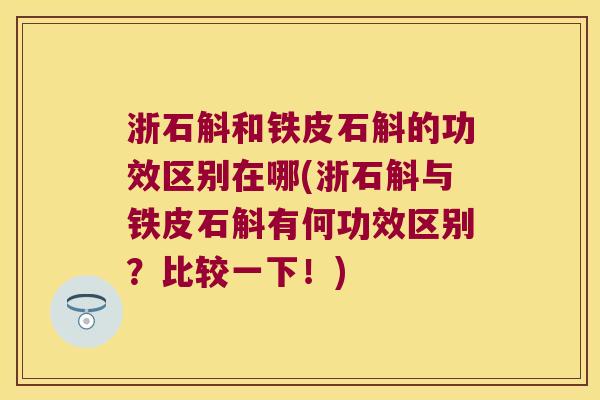 浙石斛和铁皮石斛的功效区别在哪(浙石斛与铁皮石斛有何功效区别？比较一下！)