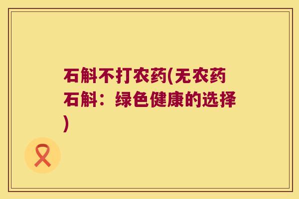 石斛不打农药(无农药石斛：绿色健康的选择)