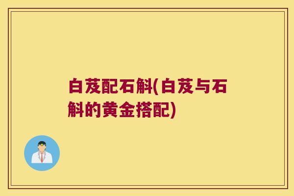 白芨配石斛(白芨与石斛的黄金搭配)