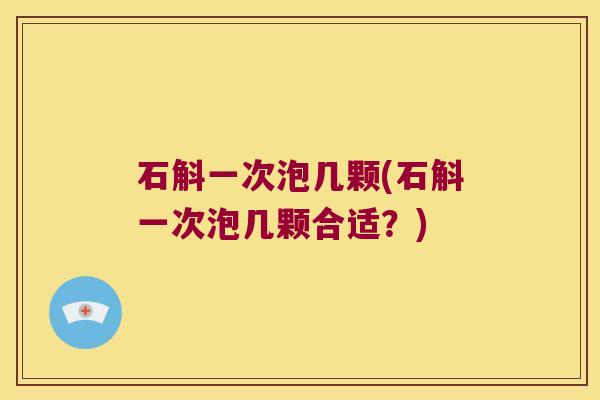 石斛一次泡几颗(石斛一次泡几颗合适？)