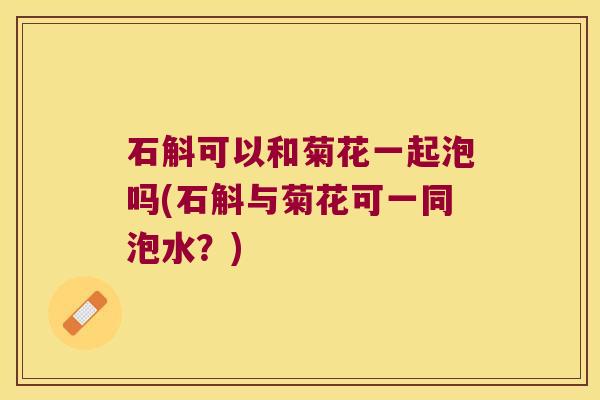 石斛可以和菊花一起泡吗(石斛与菊花可一同泡水？)