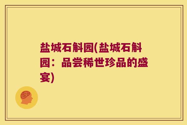 盐城石斛园(盐城石斛园：品尝稀世珍品的盛宴)
