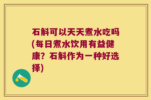 石斛可以天天煮水吃吗(每日煮水饮用有益健康？石斛作为一种好选择)