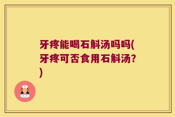 牙疼能喝石斛汤吗吗(牙疼可否食用石斛汤？)